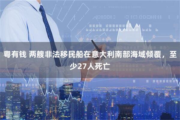 粤有钱 两艘非法移民船在意大利南部海域倾覆，至少27人死亡