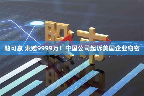 融可赢 索赔9999万！中国公司起诉美国企业窃密
