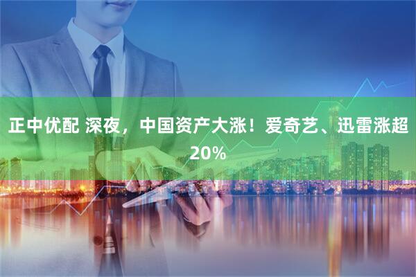 正中优配 深夜，中国资产大涨！爱奇艺、迅雷涨超20%