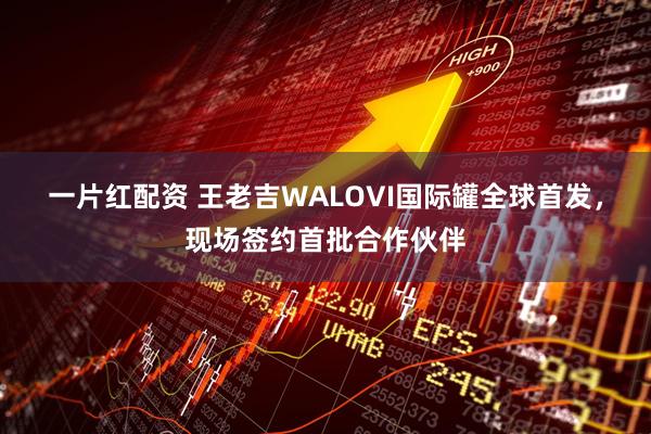一片红配资 王老吉WALOVI国际罐全球首发，现场签约首批合作伙伴