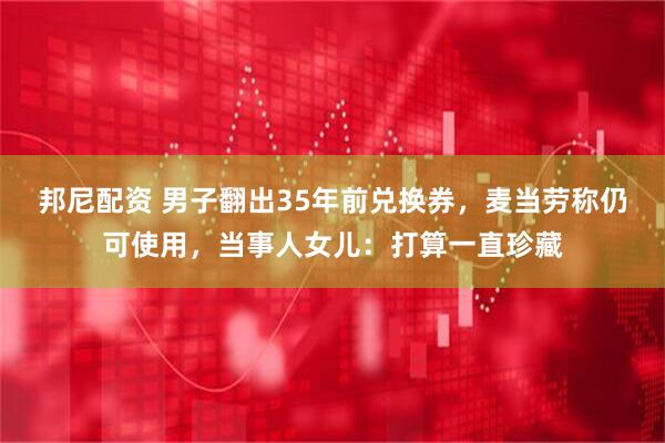 邦尼配资 男子翻出35年前兑换券，麦当劳称仍可使用，当事人女儿：打算一直珍藏