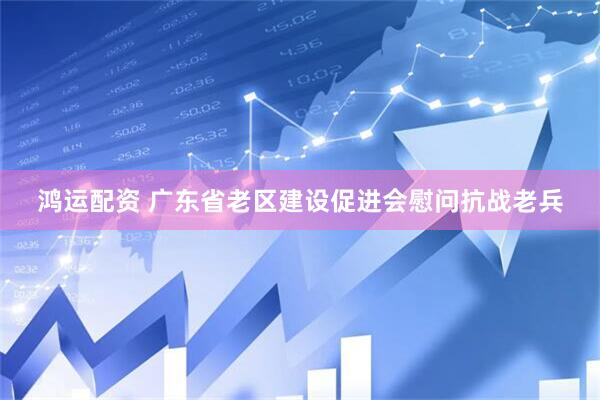 鸿运配资 广东省老区建设促进会慰问抗战老兵