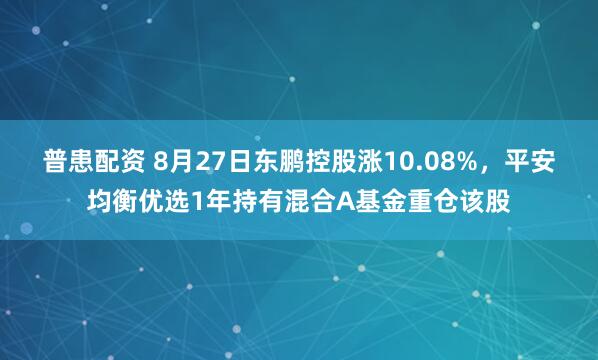 普患配资 8月27日东鹏控股涨10.08%，平安均衡优选1年持有混合A基金重仓该股