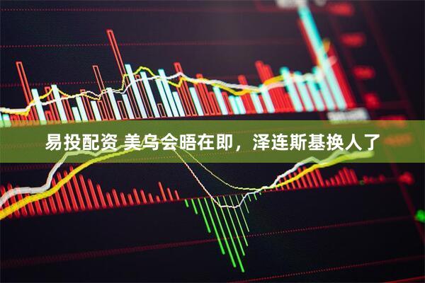 易投配资 美乌会晤在即，泽连斯基换人了