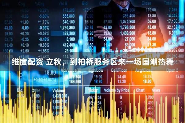 维度配资 立秋，到柏桥服务区来一场国潮热舞