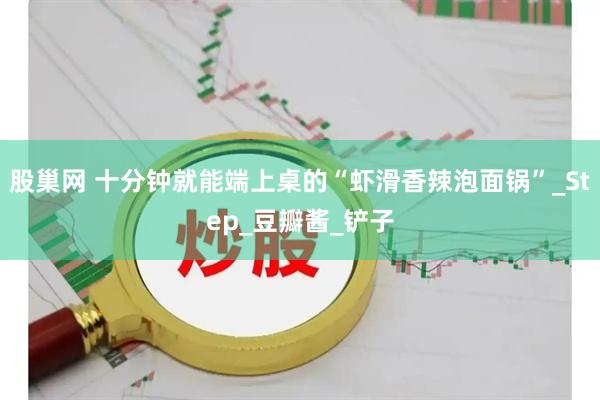 股巢网 十分钟就能端上桌的“虾滑香辣泡面锅”_Step_豆瓣酱_铲子