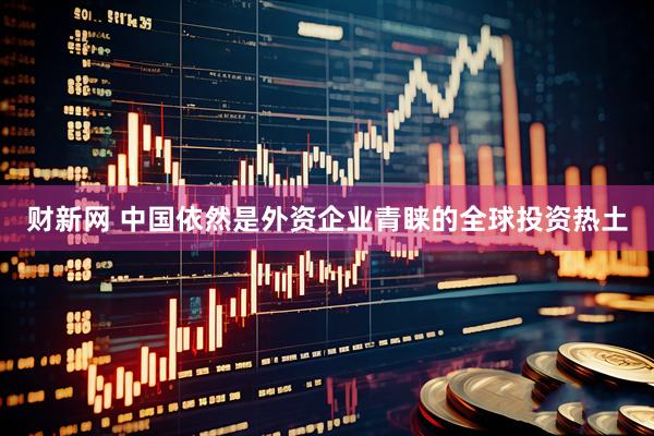 财新网 中国依然是外资企业青睐的全球投资热土