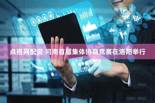 点搭网配资 河南首届集体协商竞赛在洛阳举行