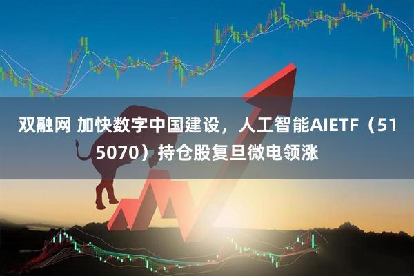 双融网 加快数字中国建设，人工智能AIETF（515070）持仓股复旦微电领涨