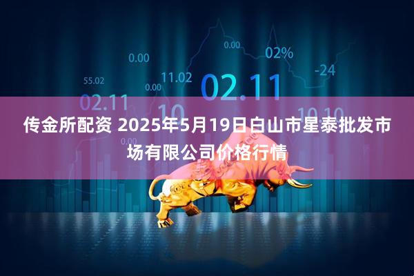 传金所配资 2025年5月19日白山市星泰批发市场有限公司价格行情