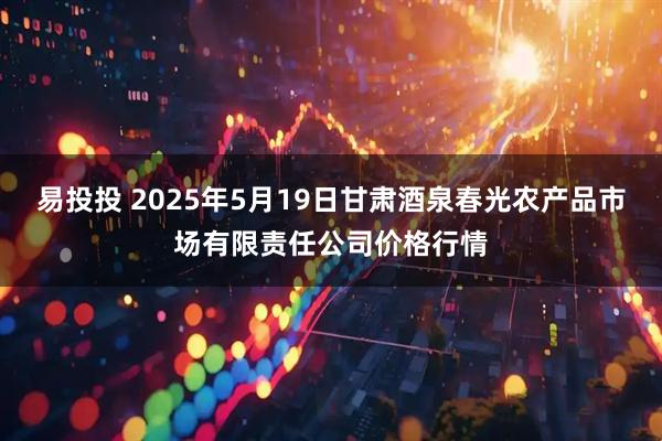 易投投 2025年5月19日甘肃酒泉春光农产品市场有限责任公司价格行情