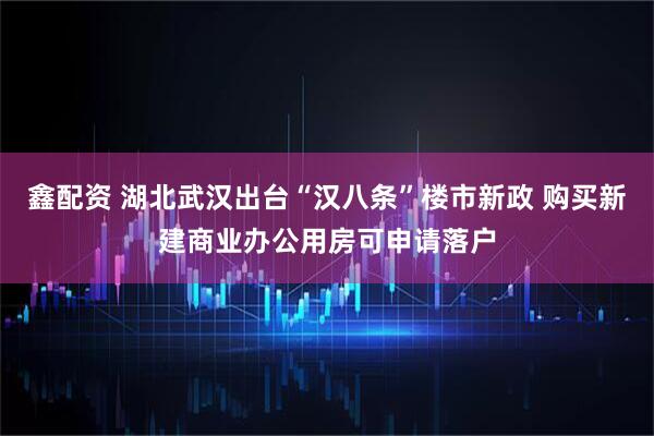 鑫配资 湖北武汉出台“汉八条”楼市新政 购买新建商业办公用房可申请落户