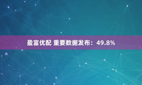 盈富优配 重要数据发布：49.8%