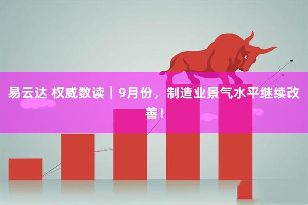 易云达 权威数读｜9月份，制造业景气水平继续改善！