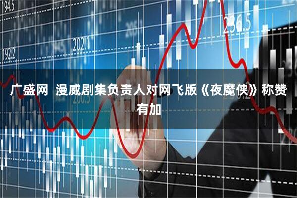 广盛网 漫威剧集负责人对网飞版《夜魔侠》称赞有加