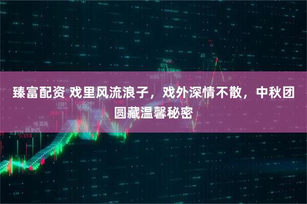 臻富配资 戏里风流浪子,戏外深情不散,中秋团圆藏温馨秘密