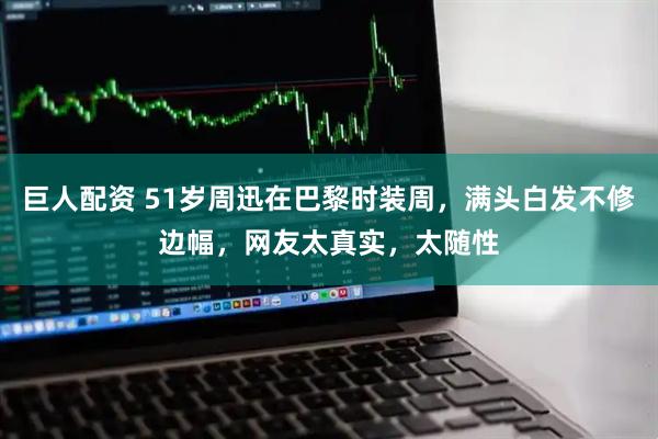 巨人配资 51岁周迅在巴黎时装周,满头白发不修边幅,网友太真实,太随性