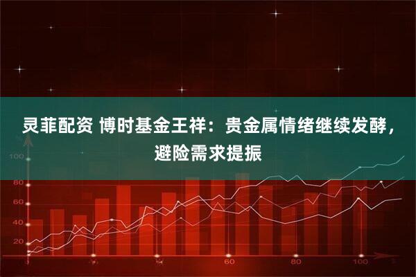 灵菲配资 博时基金王祥:贵金属情绪继续发酵,避险需求提振