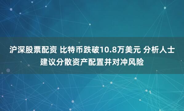 沪深股票配资 比特币跌破10.8万美元 分析人士建议分散资产配置并对冲风险