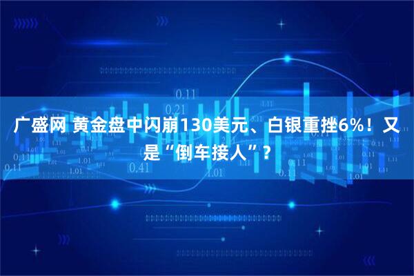 广盛网 黄金盘中闪崩130美元、白银重挫6%!又是“倒车接人”?