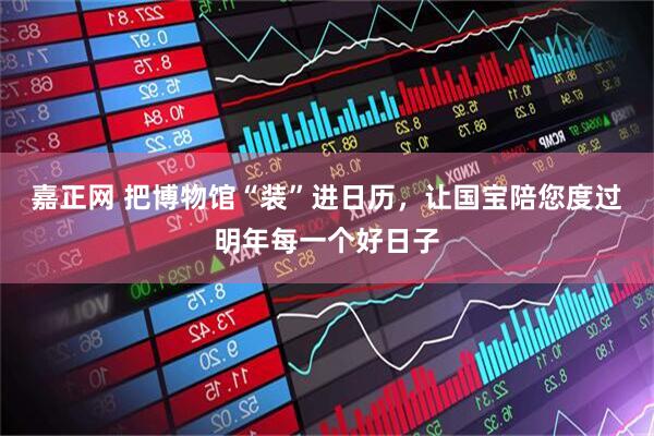 嘉正网 把博物馆“装”进日历,让国宝陪您度过明年每一个好日子