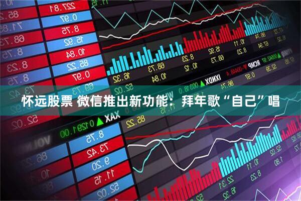怀远股票 微信推出新功能:拜年歌“自己”唱
