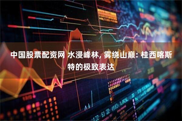 中国股票配资网 水浸峰林, 雾绕山巅: 桂西喀斯特的极致表达