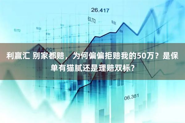 利赢汇 别家都赔，为何偏偏拒赔我的50万？是保单有猫腻还是理赔双标？
