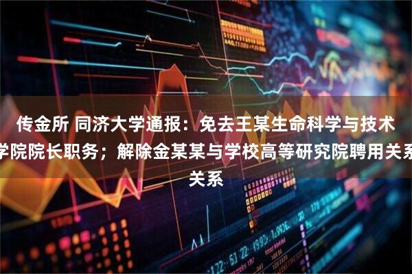 传金所 同济大学通报：免去王某生命科学与技术学院院长职务；解除金某某与学校高等研究院聘用关系
